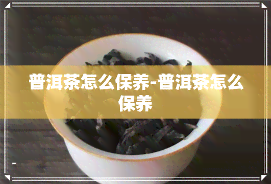 普洱茶怎么保养-普洱茶怎么保养