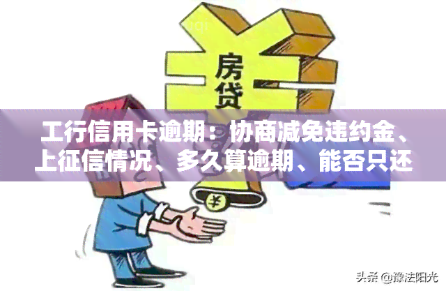 工行信用卡逾期：协商减免违约金、上情况、多久算逾期、能否只还本金？三年后是否能协商还款？全解！