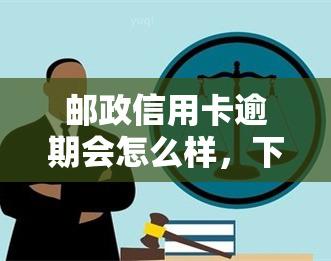 邮政信用卡逾期会怎么样，下邮政信用卡逾期的后果是什么？