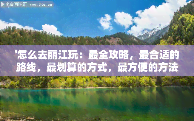 '怎么去丽江玩：最全攻略，最合适的路线，最划算的方式，最方便的方法'