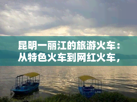 昆明一丽江的旅游火车：从特色火车到网红火车，时刻表、票价全知道！