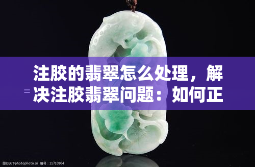 注胶的翡翠怎么处理，解决注胶翡翠问题：如何正确处理？