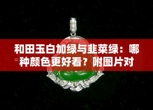 和田玉白加绿与韭菜绿：哪种颜色更好看？附图片对比，详解价值区别！