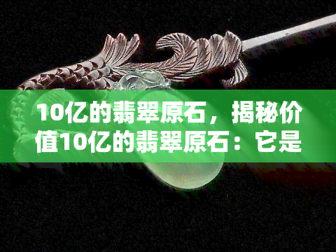 10亿的翡翠原石，揭秘价值10亿的翡翠原石：它是如何形成的？