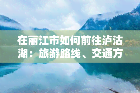 在丽江市如何前往泸沽湖：旅游路线、交通方式及住宿建议