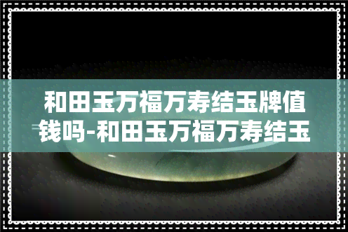 和田玉万福万寿结玉牌值钱吗-和田玉万福万寿结玉牌值钱吗图片