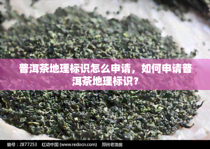 普洱茶地理标识怎么申请，如何申请普洱茶地理标识？