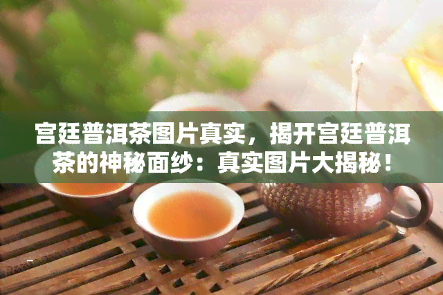 宫廷普洱茶图片真实，揭开宫廷普洱茶的神秘面纱：真实图片大揭秘！