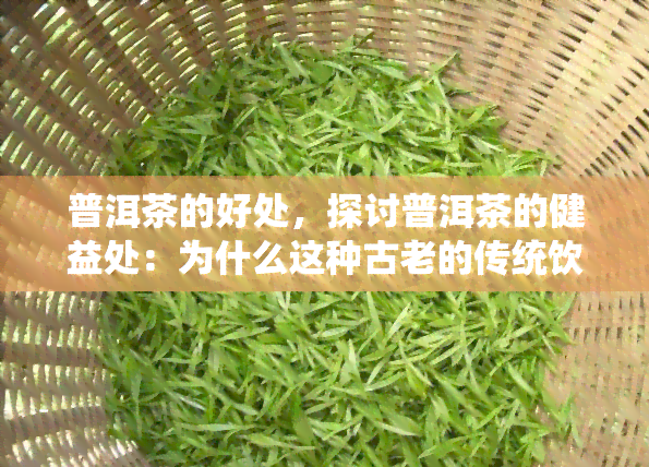 普洱茶的好处，探讨普洱茶的健益处：为什么这种古老的传统饮品如此受欢迎？