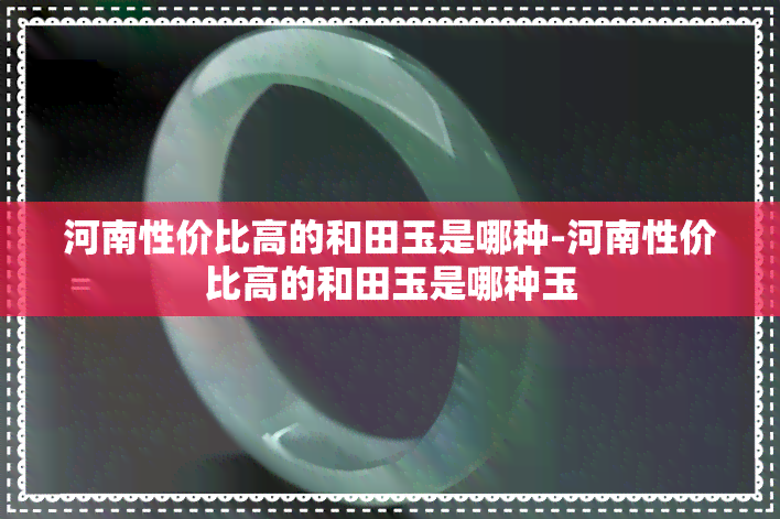 河南性价比高的和田玉是哪种-河南性价比高的和田玉是哪种玉