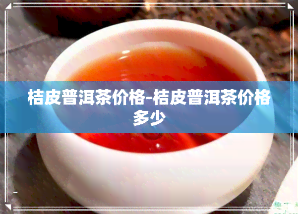 桔皮普洱茶价格-桔皮普洱茶价格多少