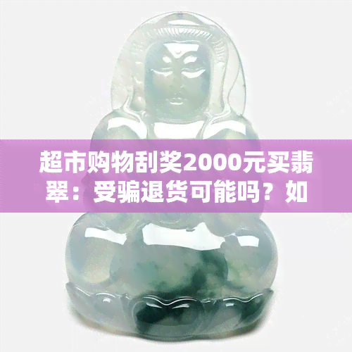 超市购物刮奖2000元买翡翠：受骗退货可能吗？如何避免套路？