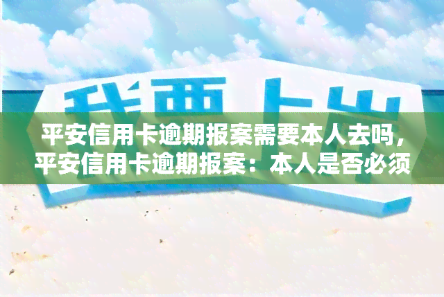 平安信用卡逾期报案需要本人去吗，平安信用卡逾期报案：本人是否必须到场？