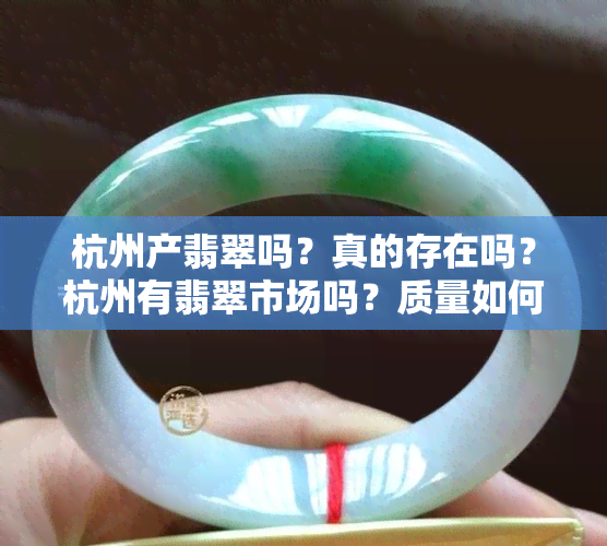 杭州产翡翠吗？真的存在吗？杭州有翡翠市场吗？质量如何？在哪里可以买到更好的杭州翡翠？还有翡翠场吗？