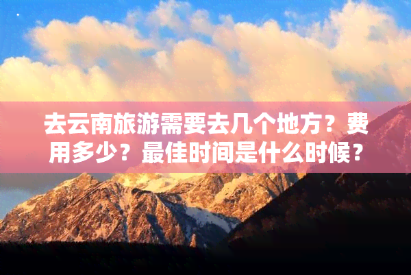 去云南旅游需要去几个地方？费用多少？更佳时间是什么时候？