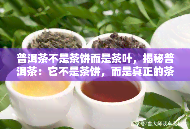 普洱茶不是茶饼而是茶叶，揭秘普洱茶：它不是茶饼，而是真正的茶叶！