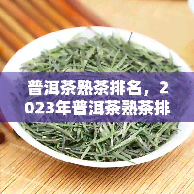 普洱茶熟茶排名，2023年普洱茶熟茶排行榜：口感醇厚，哪一款是你的更爱？