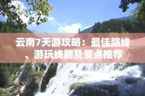 云南7天游攻略：更佳路线、游玩线路及景点推荐