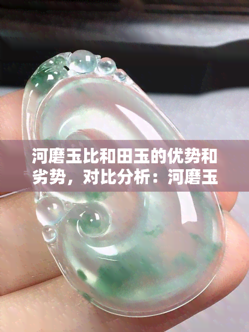 河磨玉比和田玉的优势和劣势，对比分析：河磨玉与和田玉的优缺点