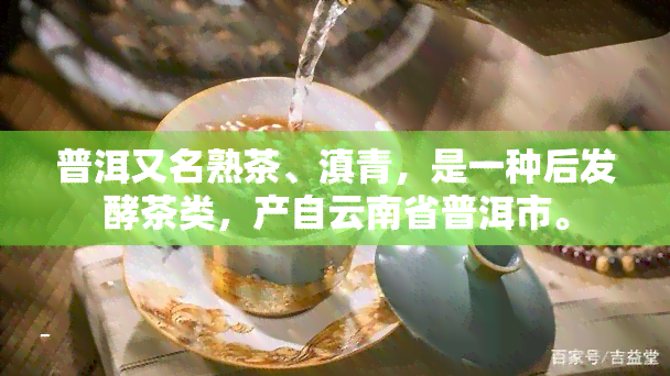 普洱又名熟茶、滇青，是一种后发酵茶类，产自云南省普洱市。