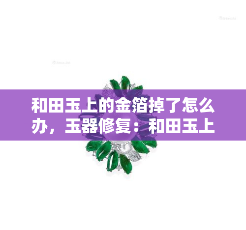 和田玉上的金箔掉了怎么办，玉器修复：和田玉上的金箔脱落，如何处理？