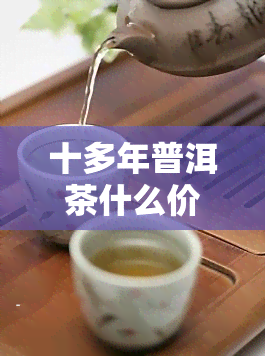 十多年普洱茶什么价格？行情表与价值解析