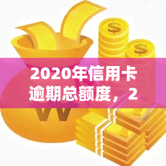 2020年信用卡逾期总额度，2020年：信用卡逾期总额度触目惊心！