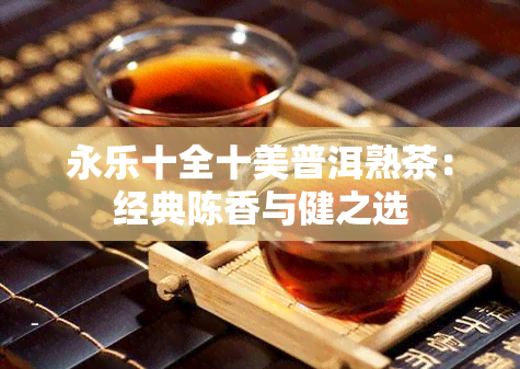 永乐十全十美普洱熟茶：经典陈香与健之选