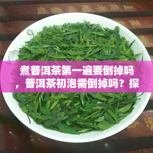 煮普洱茶之一遍要倒掉吗，普洱茶初泡需倒掉吗？探讨煮茶的正确方法