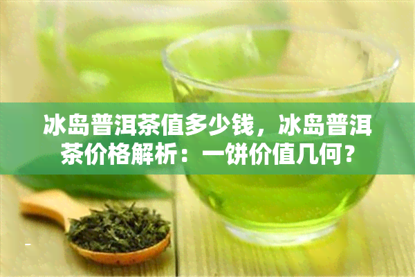 冰岛普洱茶值多少钱，冰岛普洱茶价格解析：一饼价值几何？