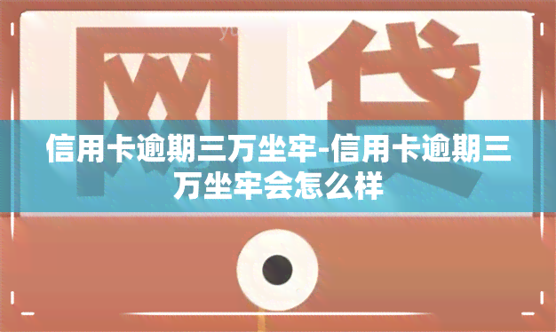 信用卡逾期三万坐牢-信用卡逾期三万坐牢会怎么样