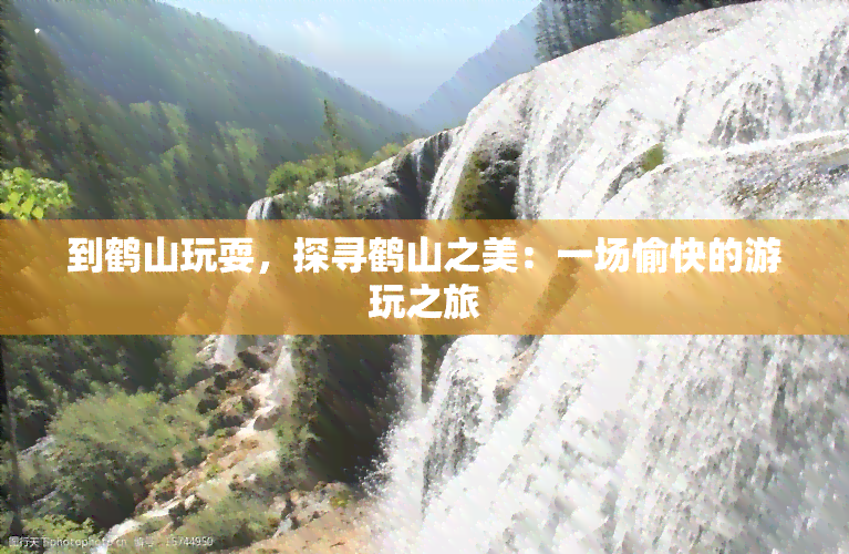 到鹤山玩耍，探寻鹤山之美：一场愉快的游玩之旅