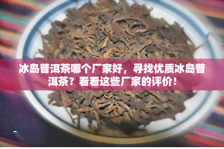 冰岛普洱茶哪个厂家好，寻找优质冰岛普洱茶？看看这些厂家的评价！