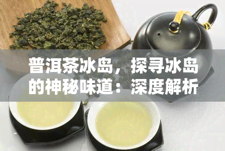 普洱茶冰岛，探寻冰岛的神秘味道：深度解析普洱茶冰岛