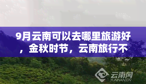 9月云南可以去哪里旅游好，金秋时节，云南旅行不可错过！