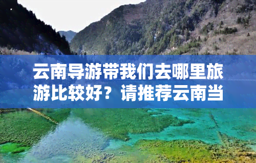 云南导游带我们去哪里旅游比较好？请推荐云南当地游玩导游