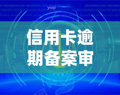 信用卡逾期备案审核：含义、流程及通知