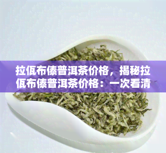 拉佤布傣普洱茶价格，揭秘拉佤布傣普洱茶价格：一次看清市场行情！