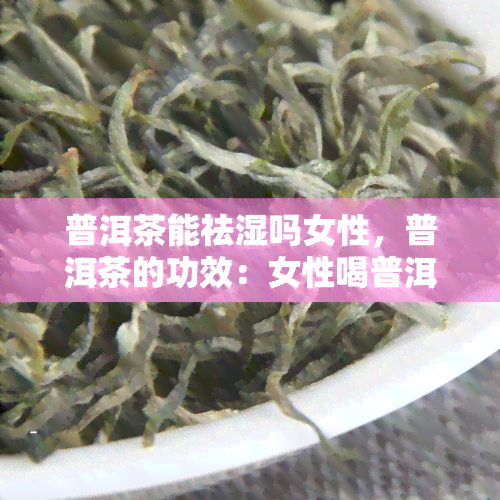 普洱茶能祛湿吗女性，普洱茶的功效：女性喝普洱茶能否有效祛湿？