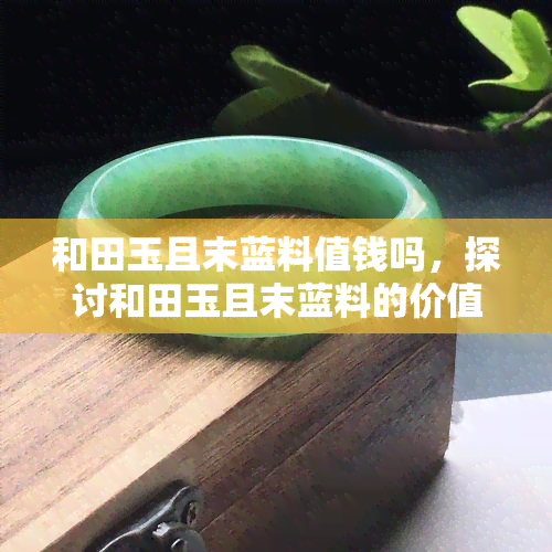 和田玉且末蓝料值钱吗，探讨和田玉且末蓝料的价值：它真的值得收藏吗？