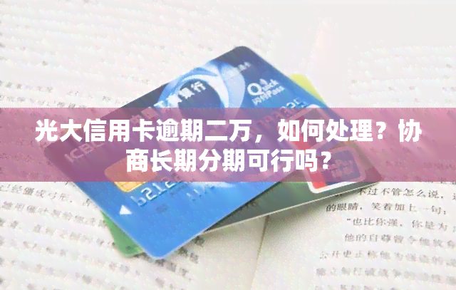 光大信用卡逾期二万，如何处理？协商长期分期可行吗？