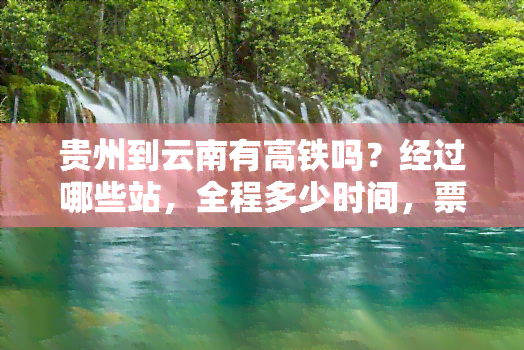 贵州到云南有高铁吗？经过哪些站，全程多少时间，票价是多少？