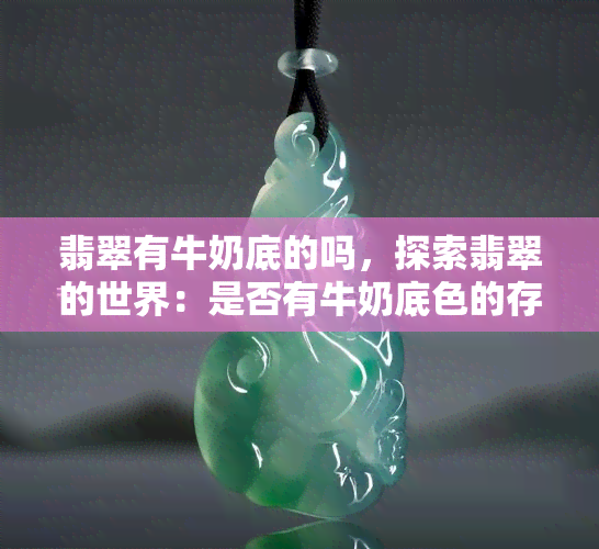 翡翠有牛奶底的吗，探索翡翠的世界：是否有牛奶底色的存在？