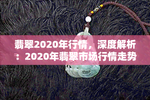 翡翠2020年行情，深度解析：2020年翡翠市场行情走势与投资策略