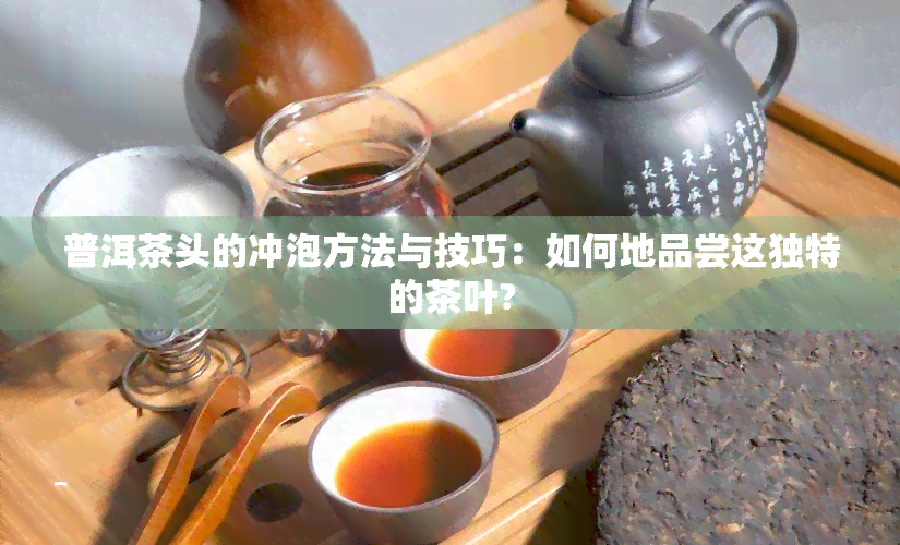 普洱茶头的冲泡方法与技巧：如何地品尝这独特的茶叶?