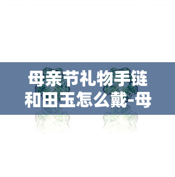 母亲节礼物手链和田玉怎么戴-母亲节礼物手链和田玉怎么戴好看