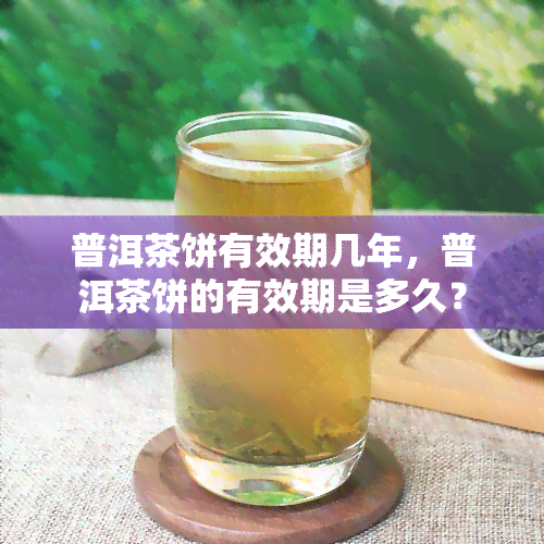 普洱茶饼有效期几年，普洱茶饼的有效期是多久？