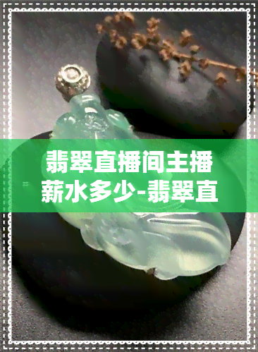 翡翠直播间主播薪水多少-翡翠直播间主播薪水多少钱