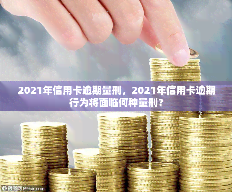 2021年信用卡逾期量刑，2021年信用卡逾期行为将面临何种量刑？