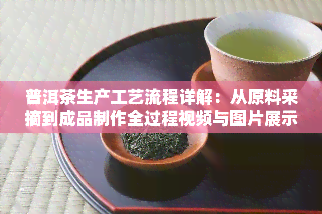 普洱茶生产工艺流程详解：从原料采摘到成品制作全过程视频与图片展示，全面解析所需时间及步骤。